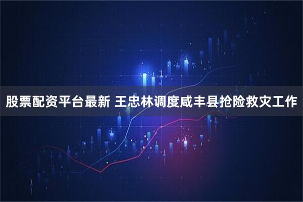 股票配资平台最新 王忠林调度咸丰县抢险救灾工作