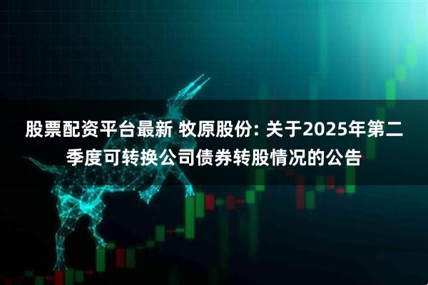 股票配资平台最新 牧原股份: 关于2025年第二季度可转换公司债券转股情况的公告