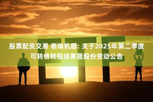 股票配资交易 泰瑞机器: 关于2025年第二季度可转债转股结果暨股份变动公告