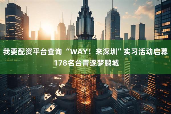 我要配资平台查询 “WAY！来深圳”实习活动启幕 178名台青逐梦鹏城