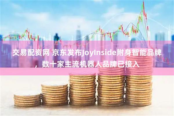 交易配资网 京东发布JoyInside附身智能品牌，数十家主流机器人品牌已接入