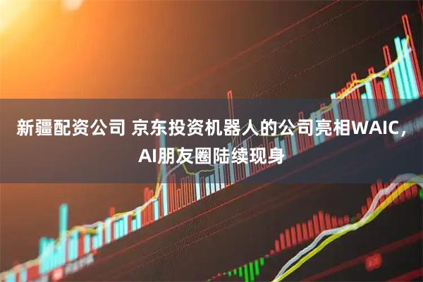 新疆配资公司 京东投资机器人的公司亮相WAIC，AI朋友圈陆续现身
