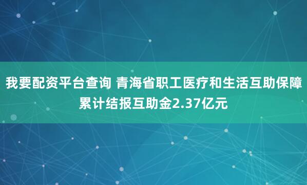 我要配资平台查询 青海省职工医疗和生活互助保障累计结报互助金2.37亿元