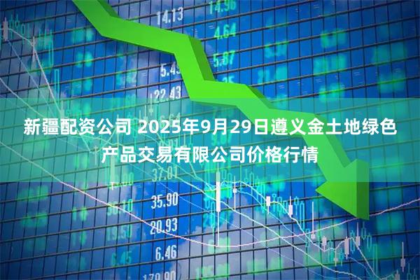 新疆配资公司 2025年9月29日遵义金土地绿色产品交易有限公司价格行情