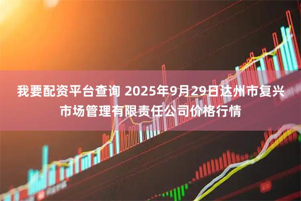 我要配资平台查询 2025年9月29日达州市复兴市场管理有限责任公司价格行情