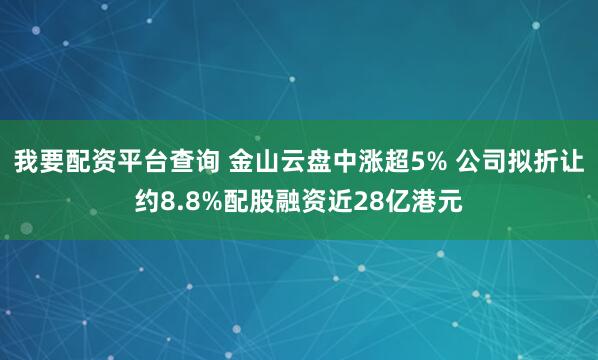 我要配资平台查询 金山云盘中涨超5% 公司拟折让约8.8%配股融资近28亿港元