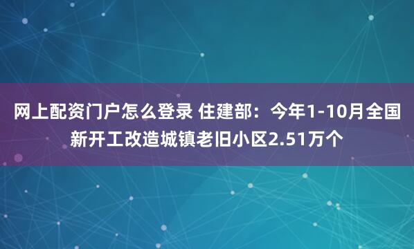 网上配资门户怎么登录 住建部：今年1-10月全国新开工改造城镇老旧小区2.51万个