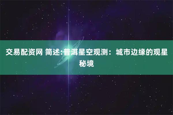 交易配资网 简述:普洱星空观测：城市边缘的观星秘境