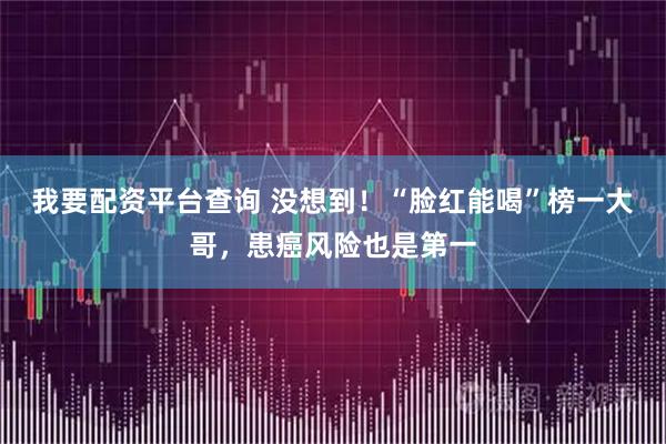 我要配资平台查询 没想到！“脸红能喝”榜一大哥，患癌风险也是第一