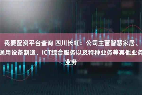 我要配资平台查询 四川长虹：公司主营智慧家居、通用设备制造、ICT综合服务以及特种业务等其他业务