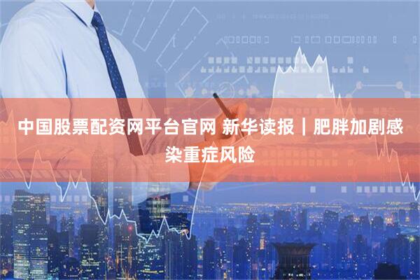 中国股票配资网平台官网 新华读报｜肥胖加剧感染重症风险